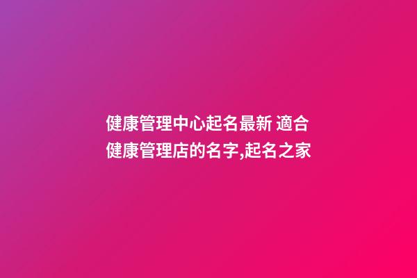 健康管理中心起名最新 適合健康管理店的名字,起名之家-第1張-店鋪起名-玄機派
